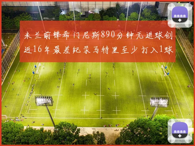 米兰前锋希门尼斯890分钟无进球创近16年最差纪录马特里至少打入1球