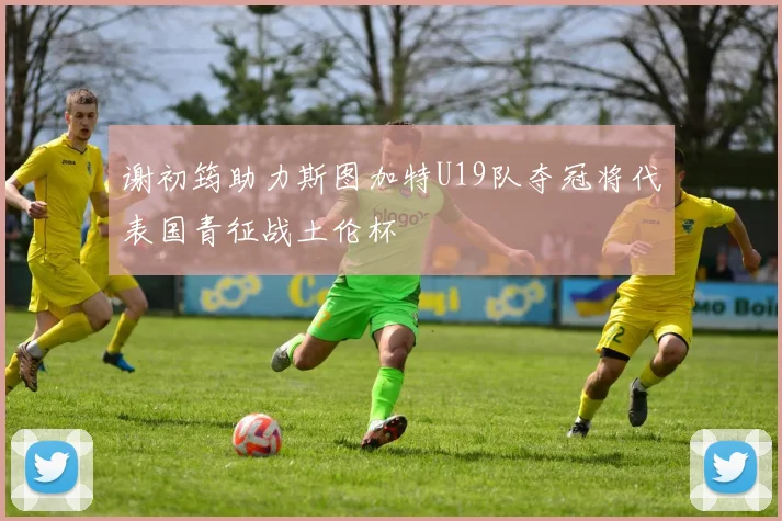 谢初筠助力斯图加特U19队夺冠将代表国青征战土伦杯