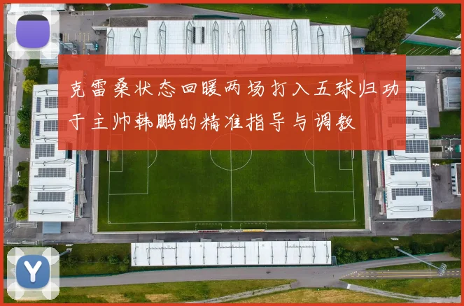 克雷桑状态回暖两场打入五球归功于主帅韩鹏的精准指导与调教