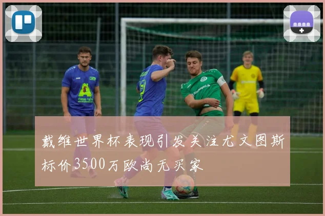 戴维世界杯表现引发关注尤文图斯标价3500万欧尚无买家