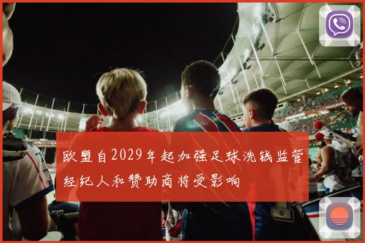 欧盟自2029年起加强足球洗钱监管经纪人和赞助商将受影响