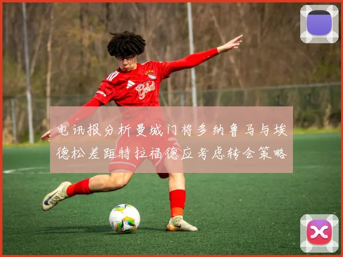 电讯报分析曼城门将多纳鲁马与埃德松差距特拉福德应考虑转会策略