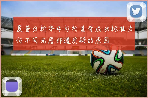 夏普分析字母与约基奇成功标准为何不同老詹却遭质疑的原因