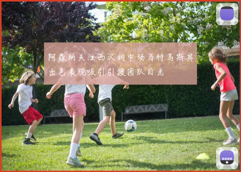 阿森纳关注西汉姆中场马特乌斯其出色表现吸引引援团队目光