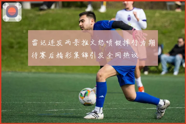 雷记连发两条推文怒喷假摔行为期待赛后精彩集锦引发全网热议