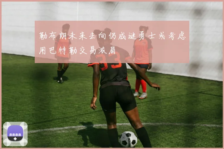 勒布朗未来去向仍成谜勇士或考虑用巴特勒交易浓眉