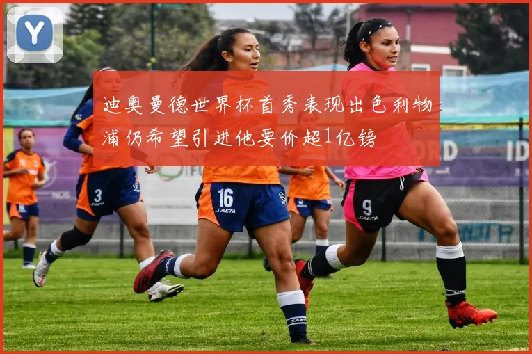 迪奥曼德世界杯首秀表现出色利物浦仍希望引进他要价超1亿镑