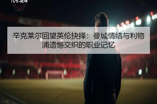 辛克莱尔回望英伦抉择：曼城情结与利物浦遗憾交织的职业记忆